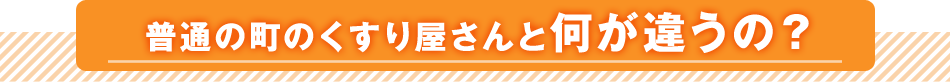 普通の町のくすり屋さんと何が違うの？