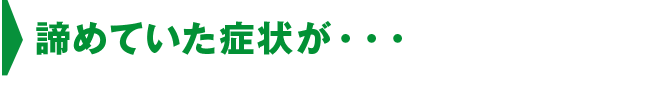 諦めていた症状が・・・