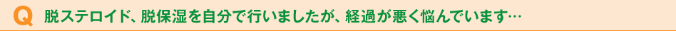 脱ステロイド、脱保湿を自分で行いましたが、経過が悪く悩んでいます…