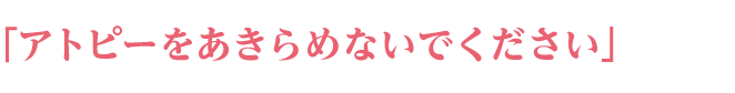 「アトピーをあきらめないでください」