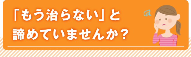 「もう治らない」と諦めていませんか？