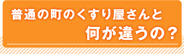 普通の町のくすり屋さんと何が違うの？