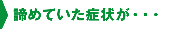 諦めていた症状が・・・