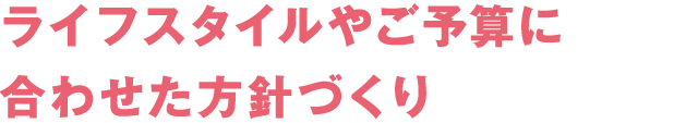 違い3　ライフスタイルやご予算に合わせた方針づくり