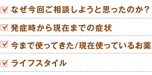 なぜ今回ご相談しようと思ったのか？発症時から現在までの症状 今まで使ってきた／現在使っているお薬 ライフスタイル