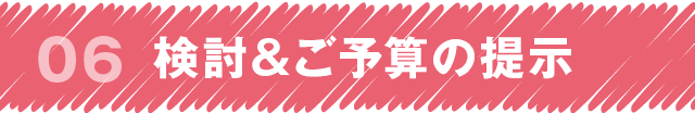 step6 検討＆ご予算の提示